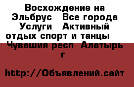 Восхождение на Эльбрус - Все города Услуги » Активный отдых,спорт и танцы   . Чувашия респ.,Алатырь г.